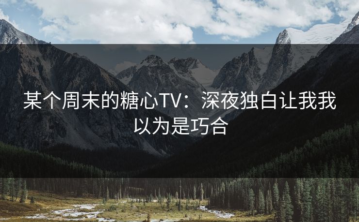 某个周末的糖心TV:深夜独白让我我以为是巧合 某个周末的糖心TV:深夜独白让我我以为是巧合