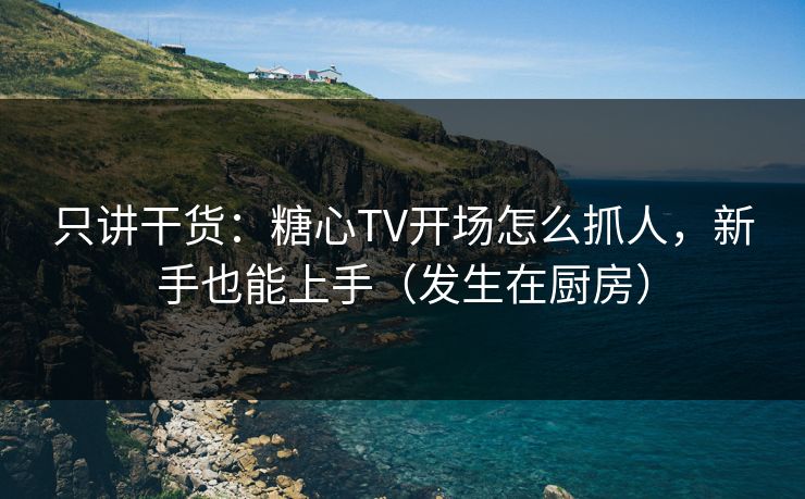 只讲干货:糖心TV开场怎么抓人,新手也能上手(发生在厨房) 只讲干货:糖心TV开场怎么抓人,新手也能上手(发生在厨房)