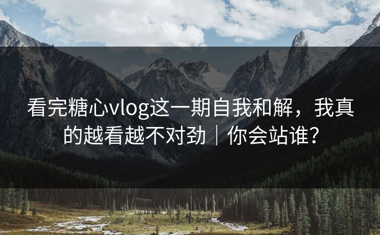 看完糖心vlog这一期自我和解,我真的越看越不对劲|你会站谁? 看完糖心vlog这一期自我和解,我真的越看越不对劲|你会站谁?