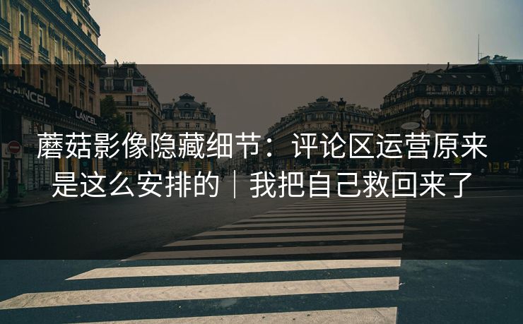 蘑菇影像隐藏细节:评论区运营原来是这么安排的|我把自己救回来了 第1张 蘑菇影像隐藏细节:评论区运营原来是这么安排的|我把自己救回来了 第1张