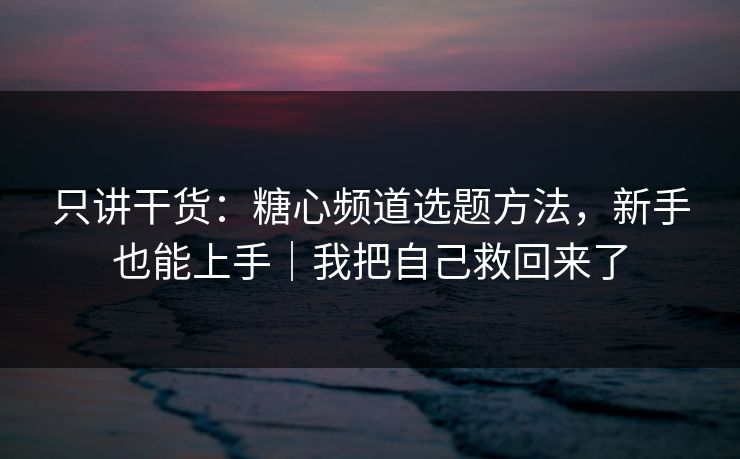 只讲干货:糖心频道选题方法,新手也能上手|我把自己救回来了 第1张 只讲干货:糖心频道选题方法,新手也能上手|我把自己救回来了 第1张