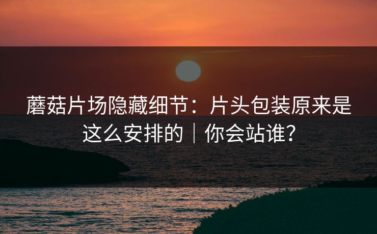 蘑菇片场隐藏细节：片头包装原来是这么安排的｜你会站谁？  第1张