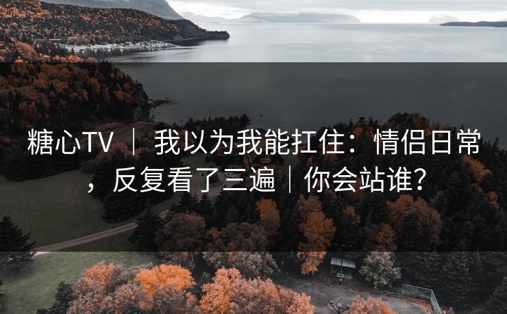 糖心TV | 我以为我能扛住:情侣日常,反复看了三遍|你会站谁? 第1张 糖心TV | 我以为我能扛住:情侣日常,反复看了三遍|你会站谁? 第1张
