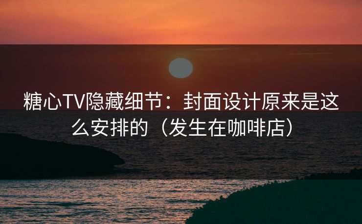 糖心TV隐藏细节:封面设计原来是这么安排的(发生在咖啡店) 第1张 糖心TV隐藏细节:封面设计原来是这么安排的(发生在咖啡店) 第1张