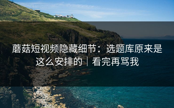 蘑菇短视频隐藏细节:选题库原来是这么安排的|看完再骂我 第1张 蘑菇短视频隐藏细节:选题库原来是这么安排的|看完再骂我 第1张