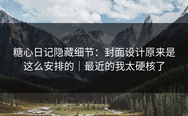 糖心日记隐藏细节:封面设计原来是这么安排的|最近的我太硬核了 第1张 糖心日记隐藏细节:封面设计原来是这么安排的|最近的我太硬核了 第1张