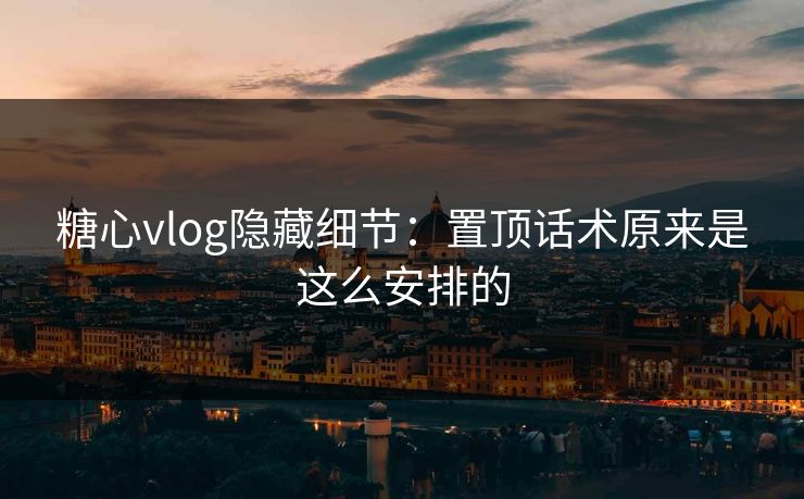 糖心vlog隐藏细节:置顶话术原来是这么安排的 第1张 糖心vlog隐藏细节:置顶话术原来是这么安排的 第1张