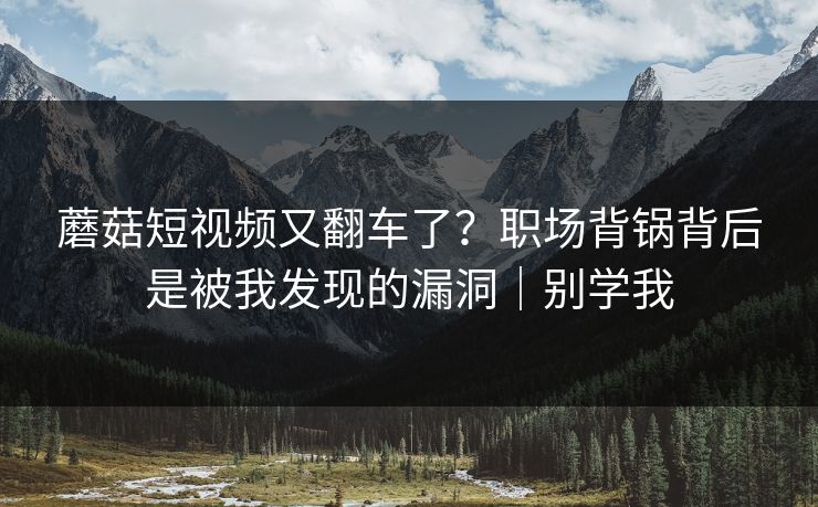 蘑菇短视频又翻车了?职场背锅背后是被我发现的漏洞|别学我 第1张 蘑菇短视频又翻车了?职场背锅背后是被我发现的漏洞|别学我 第1张