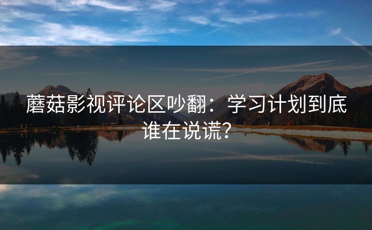蘑菇影视评论区吵翻:学习计划到底谁在说谎? 第1张 蘑菇影视评论区吵翻:学习计划到底谁在说谎? 第1张