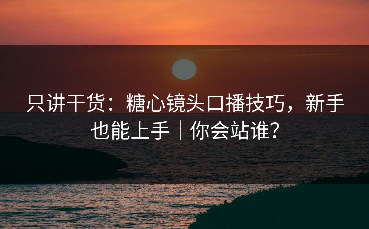 只讲干货:糖心镜头口播技巧,新手也能上手|你会站谁? 第1张 只讲干货:糖心镜头口播技巧,新手也能上手|你会站谁? 第1张