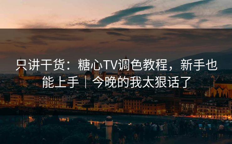 只讲干货:糖心TV调色教程,新手也能上手|今晚的我太狠话了 第1张 只讲干货:糖心TV调色教程,新手也能上手|今晚的我太狠话了 第1张