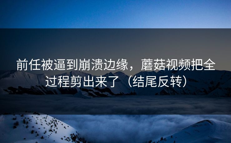 前任被逼到崩溃边缘,蘑菇视频把全过程剪出来了(结尾反转) 第1张 前任被逼到崩溃边缘,蘑菇视频把全过程剪出来了(结尾反转) 第1张