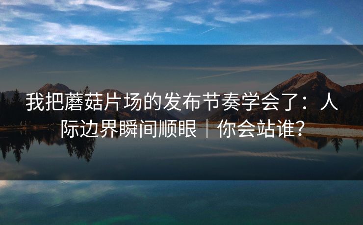 我把蘑菇片场的发布节奏学会了:人际边界瞬间顺眼|你会站谁? 第1张 我把蘑菇片场的发布节奏学会了:人际边界瞬间顺眼|你会站谁? 第1张