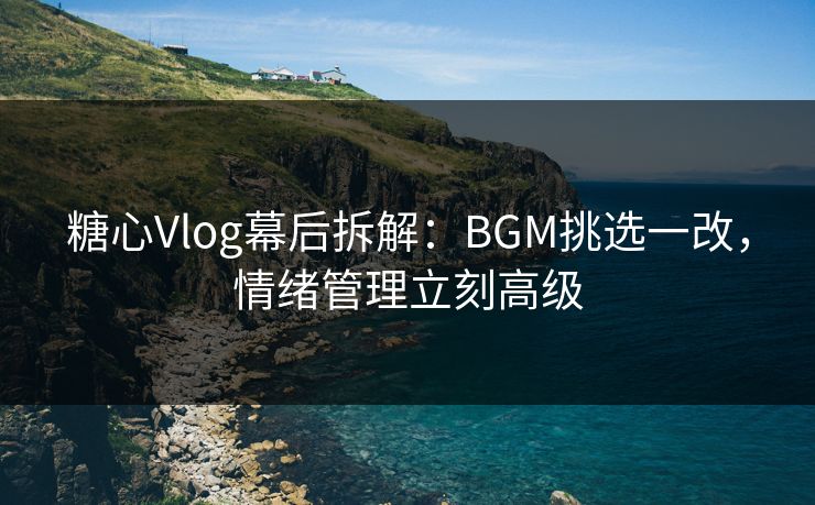 糖心Vlog幕后拆解:BGM挑选一改,情绪管理立刻高级 第1张 糖心Vlog幕后拆解:BGM挑选一改,情绪管理立刻高级 第1张