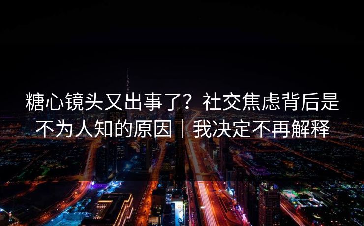 糖心镜头又出事了?社交焦虑背后是不为人知的原因|我决定不再解释 第1张 糖心镜头又出事了?社交焦虑背后是不为人知的原因|我决定不再解释 第1张