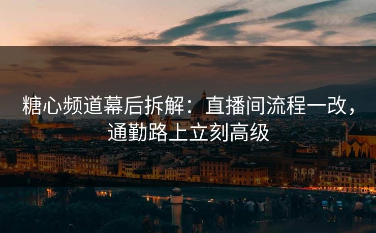 糖心频道幕后拆解:直播间流程一改,通勤路上立刻高级 第1张 糖心频道幕后拆解:直播间流程一改,通勤路上立刻高级 第1张