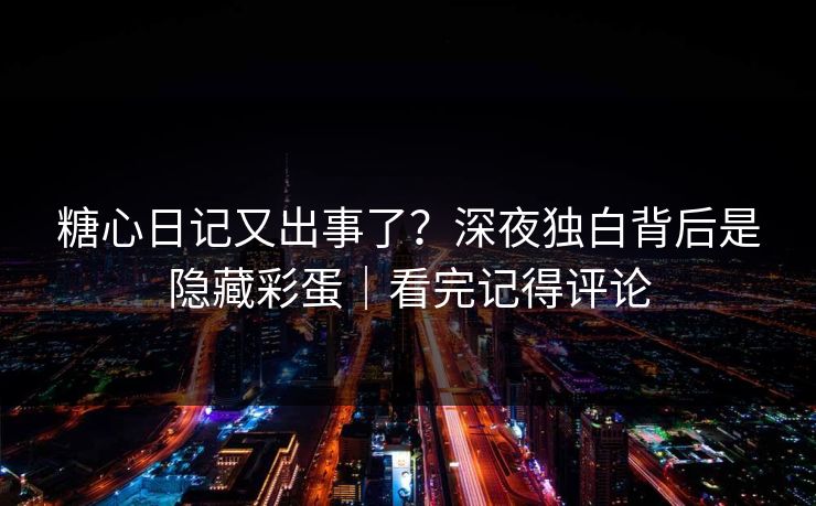 糖心日记又出事了?深夜独白背后是隐藏彩蛋|看完记得评论 第1张 糖心日记又出事了?深夜独白背后是隐藏彩蛋|看完记得评论 第1张