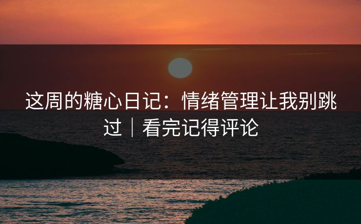 这周的糖心日记:情绪管理让我别跳过|看完记得评论 第1张 这周的糖心日记:情绪管理让我别跳过|看完记得评论 第1张
