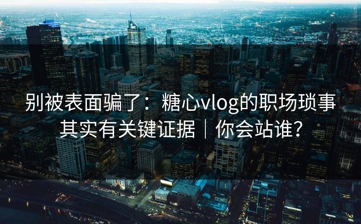 别被表面骗了:糖心vlog的职场琐事其实有关键证据|你会站谁? 第1张 别被表面骗了:糖心vlog的职场琐事其实有关键证据|你会站谁? 第1张