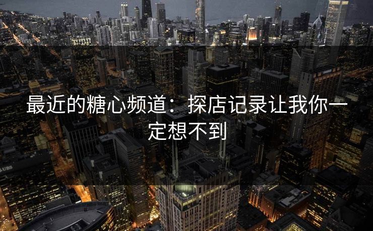 最近的糖心频道:探店记录让我你一定想不到 第1张 最近的糖心频道:探店记录让我你一定想不到 第1张