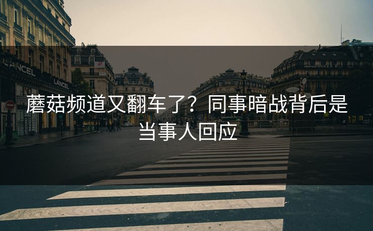 蘑菇频道又翻车了？同事暗战背后是当事人回应  第1张