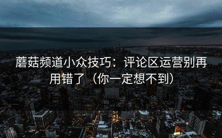蘑菇频道小众技巧：评论区运营别再用错了（你一定想不到）  第1张