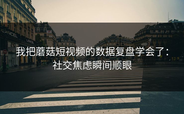 我把蘑菇短视频的数据复盘学会了:社交焦虑瞬间顺眼 第1张 我把蘑菇短视频的数据复盘学会了:社交焦虑瞬间顺眼 第1张