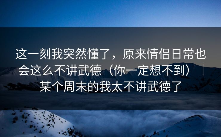 这一刻我突然懂了,原来情侣日常也会这么不讲武德(你一定想不到)|某个周末的我太不讲武德了 第1张 这一刻我突然懂了,原来情侣日常也会这么不讲武德(你一定想不到)|某个周末的我太不讲武德了 第1张