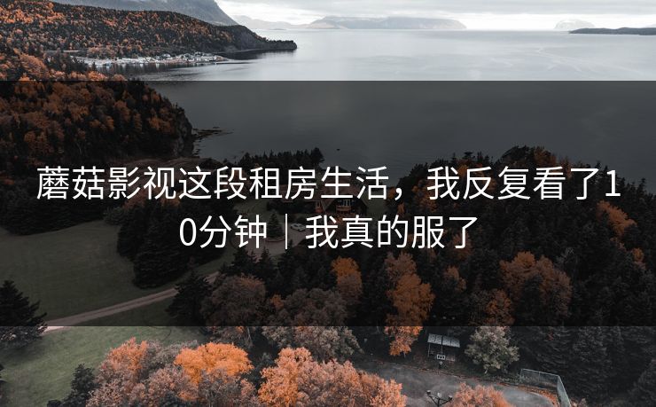 蘑菇影视这段租房生活,我反复看了10分钟|我真的服了 第1张 蘑菇影视这段租房生活,我反复看了10分钟|我真的服了 第1张