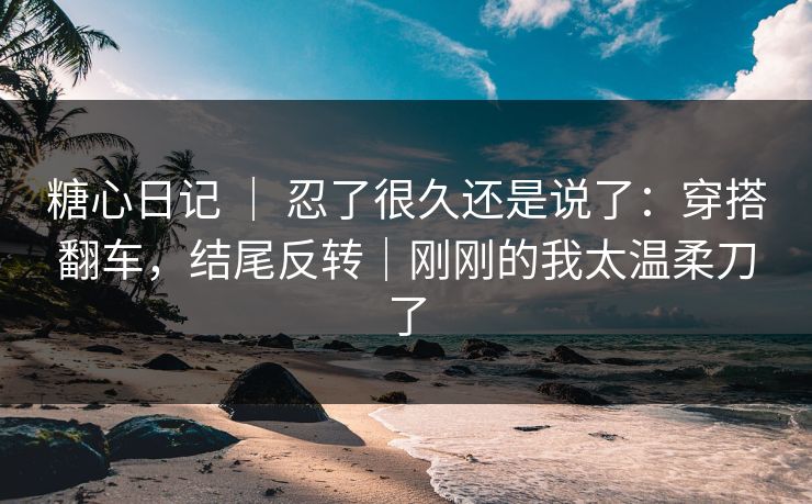 糖心日记 | 忍了很久还是说了:穿搭翻车,结尾反转|刚刚的我太温柔刀了 第1张 糖心日记 | 忍了很久还是说了:穿搭翻车,结尾反转|刚刚的我太温柔刀了 第1张