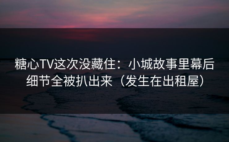 糖心TV这次没藏住:小城故事里幕后细节全被扒出来(发生在出租屋) 第1张 糖心TV这次没藏住:小城故事里幕后细节全被扒出来(发生在出租屋) 第1张