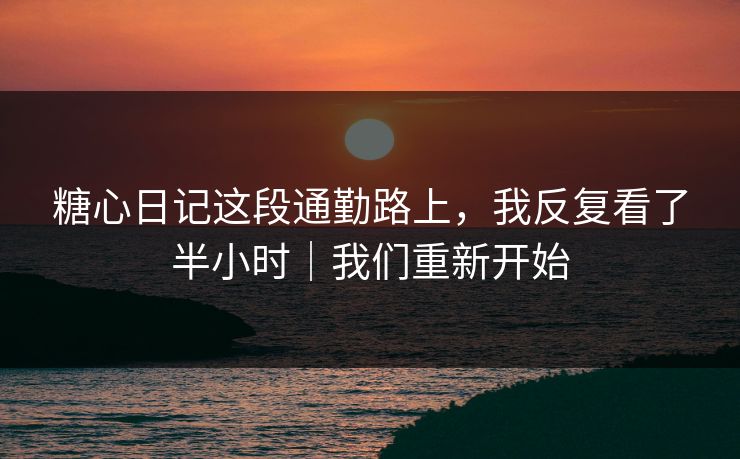 糖心日记这段通勤路上，我反复看了半小时｜我们重新开始  第1张
