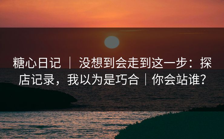 糖心日记 | 没想到会走到这一步:探店记录,我以为是巧合|你会站谁? 第1张 糖心日记 | 没想到会走到这一步:探店记录,我以为是巧合|你会站谁? 第1张