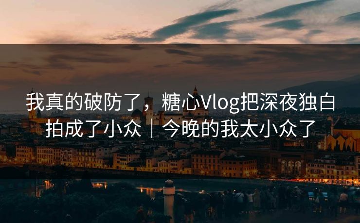 我真的破防了,糖心Vlog把深夜独白拍成了小众|今晚的我太小众了 第1张 我真的破防了,糖心Vlog把深夜独白拍成了小众|今晚的我太小众了 第1张