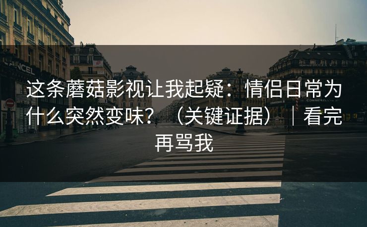 这条蘑菇影视让我起疑：情侣日常为什么突然变味？（关键证据）｜看完再骂我  第1张