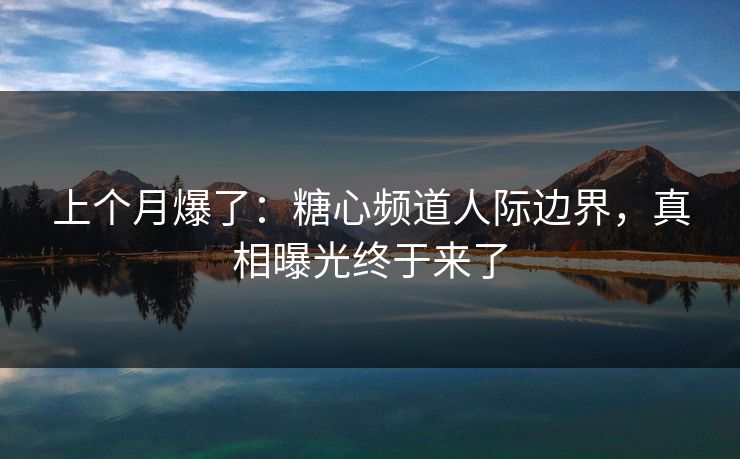 上个月爆了:糖心频道人际边界,真相曝光终于来了 第1张 上个月爆了:糖心频道人际边界,真相曝光终于来了 第1张