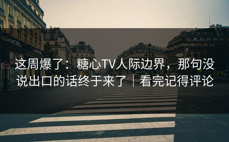 这周爆了:糖心TV人际边界,那句没说出口的话终于来了|看完记得评论 第1张 这周爆了:糖心TV人际边界,那句没说出口的话终于来了|看完记得评论 第1张