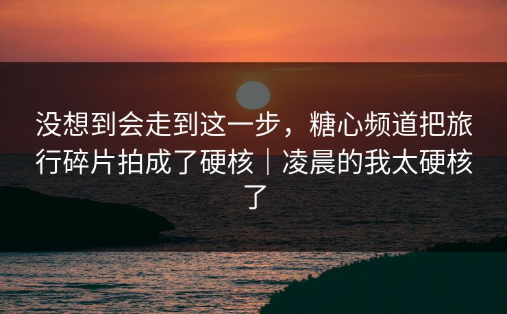 没想到会走到这一步,糖心频道把旅行碎片拍成了硬核|凌晨的我太硬核了 第1张 没想到会走到这一步,糖心频道把旅行碎片拍成了硬核|凌晨的我太硬核了 第1张