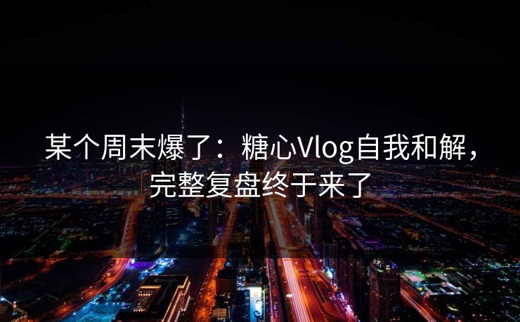 某个周末爆了:糖心Vlog自我和解,完整复盘终于来了 第1张 某个周末爆了:糖心Vlog自我和解,完整复盘终于来了 第1张