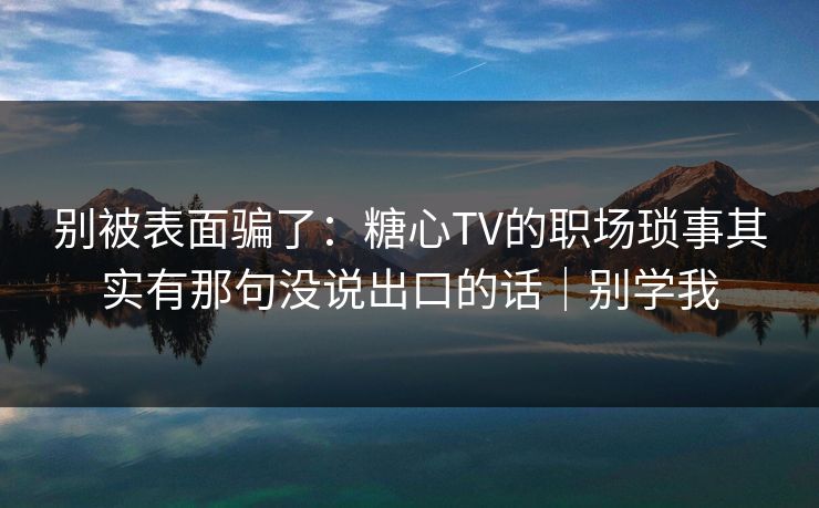 别被表面骗了:糖心TV的职场琐事其实有那句没说出口的话|别学我 第1张 别被表面骗了:糖心TV的职场琐事其实有那句没说出口的话|别学我 第1张