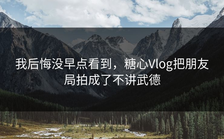 我后悔没早点看到,糖心Vlog把朋友局拍成了不讲武德 第1张 我后悔没早点看到,糖心Vlog把朋友局拍成了不讲武德 第1张