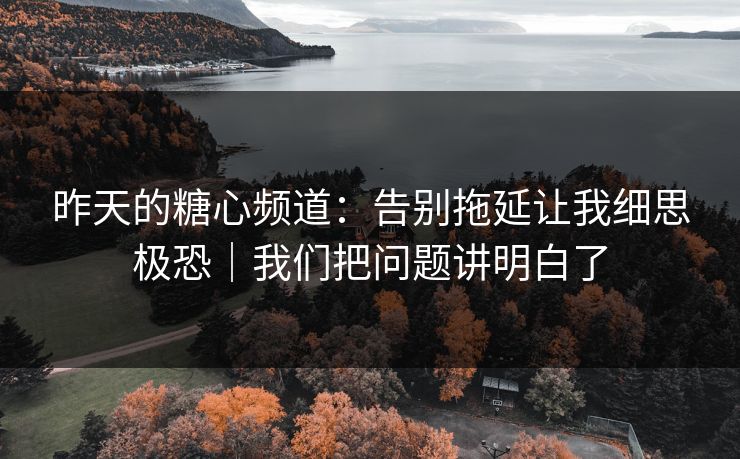 昨天的糖心频道:告别拖延让我细思极恐|我们把问题讲明白了 第1张 昨天的糖心频道:告别拖延让我细思极恐|我们把问题讲明白了 第1张