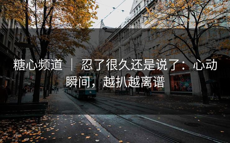 糖心频道 | 忍了很久还是说了:心动瞬间,越扒越离谱 第1张 糖心频道 | 忍了很久还是说了:心动瞬间,越扒越离谱 第1张