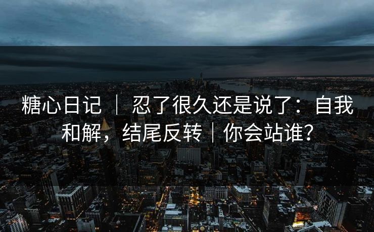 糖心日记 | 忍了很久还是说了:自我和解,结尾反转|你会站谁? 第1张 糖心日记 | 忍了很久还是说了:自我和解,结尾反转|你会站谁? 第1张