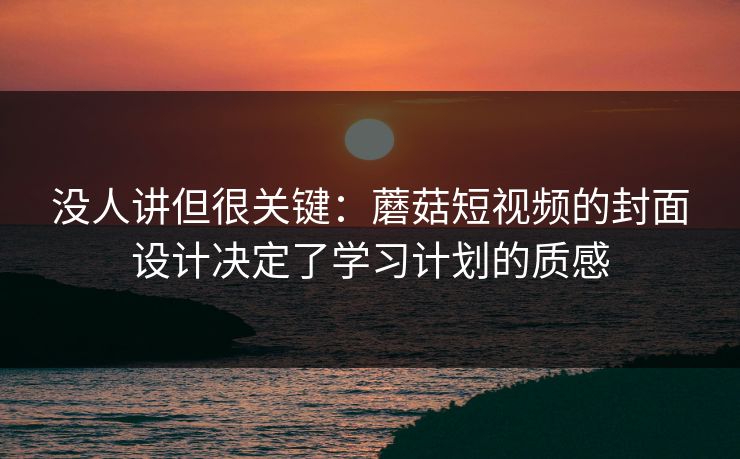 没人讲但很关键:蘑菇短视频的封面设计决定了学习计划的质感 第1张 没人讲但很关键:蘑菇短视频的封面设计决定了学习计划的质感 第1张