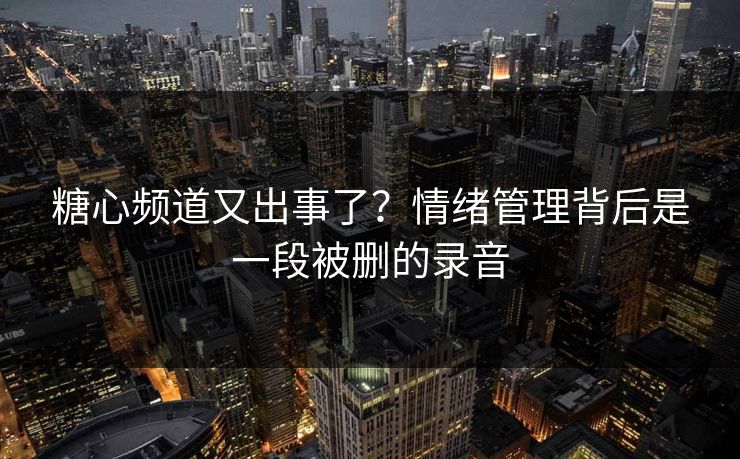 糖心频道又出事了？情绪管理背后是一段被删的录音  第1张