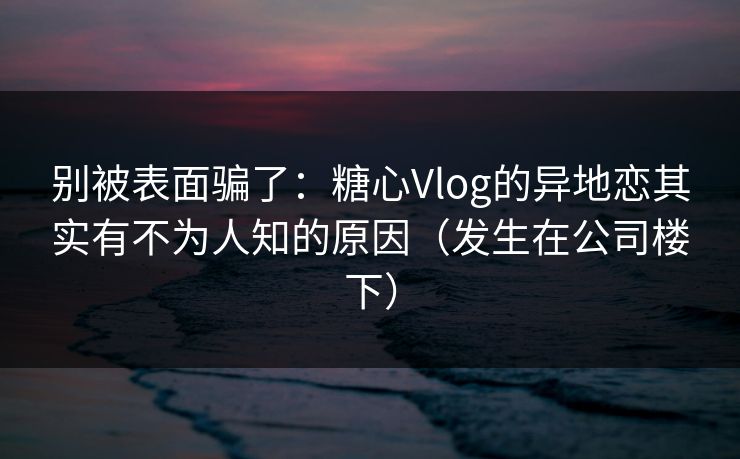 别被表面骗了:糖心Vlog的异地恋其实有不为人知的原因(发生在公司楼下) 第1张 别被表面骗了:糖心Vlog的异地恋其实有不为人知的原因(发生在公司楼下) 第1张