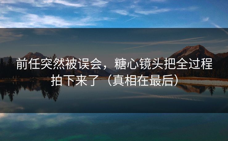 前任突然被误会,糖心镜头把全过程拍下来了(真相在最后) 第1张 前任突然被误会,糖心镜头把全过程拍下来了(真相在最后) 第1张