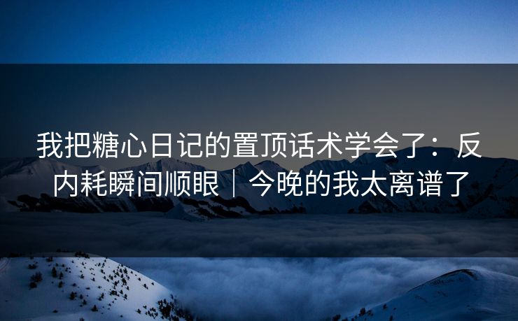 我把糖心日记的置顶话术学会了:反内耗瞬间顺眼|今晚的我太离谱了 第1张 我把糖心日记的置顶话术学会了:反内耗瞬间顺眼|今晚的我太离谱了 第1张