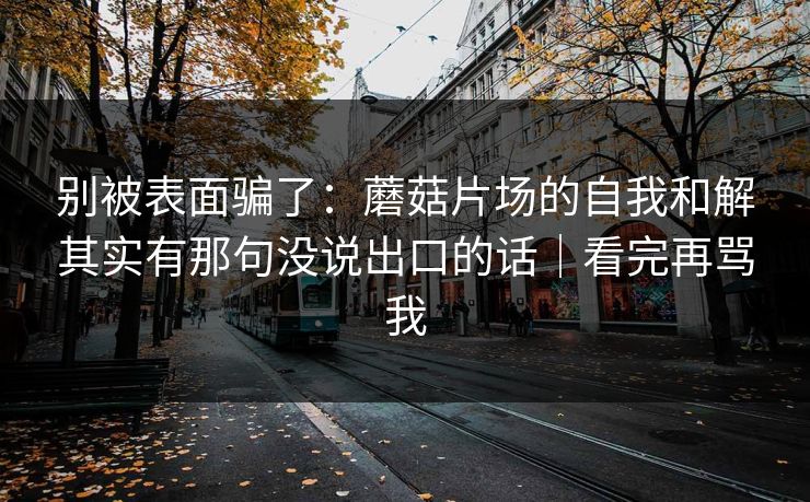 别被表面骗了:蘑菇片场的自我和解其实有那句没说出口的话|看完再骂我 第1张 别被表面骗了:蘑菇片场的自我和解其实有那句没说出口的话|看完再骂我 第1张